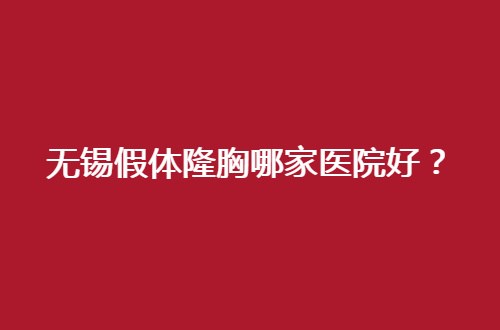 无锡假体隆胸哪家医院好？信赖名单已经揭晓了