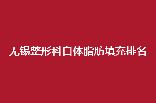 无锡整形科自体脂肪填充排名揭晓了，一起看5家医院详情吧！