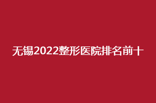 无锡2024整形医院排名前十揭晓了，细细看测评吧！