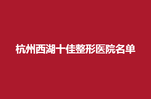 杭州西湖十佳整形医院名单一览，看看哪家技术实力好