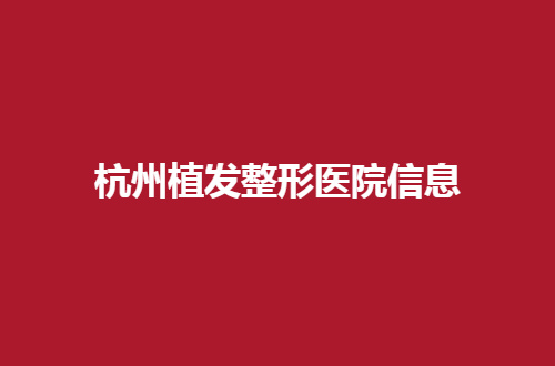 杭州植发整形医院信息公布了，2024新榜单展现了