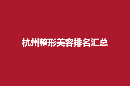 杭州整形美容排名汇总，精选医院等你瞧来