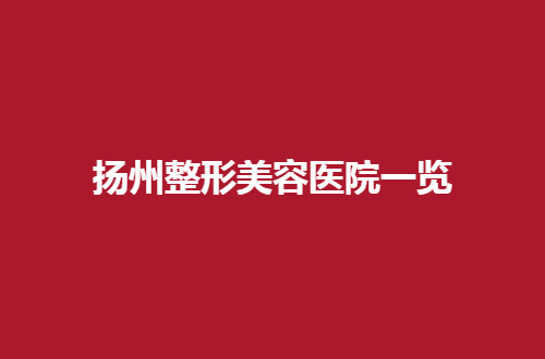 扬州整形美容医院一览，标准服务带你了解了