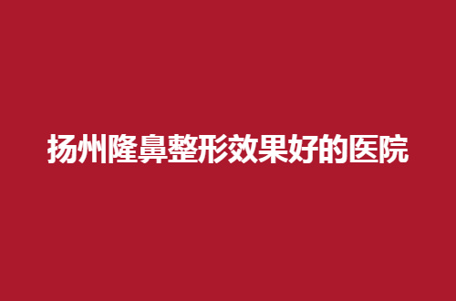 扬州隆鼻整形效果好的医院有哪家？一起探讨5家医院