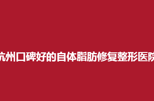 杭州口碑好的自体脂肪修复整形医院排名管理了，速速看榜单