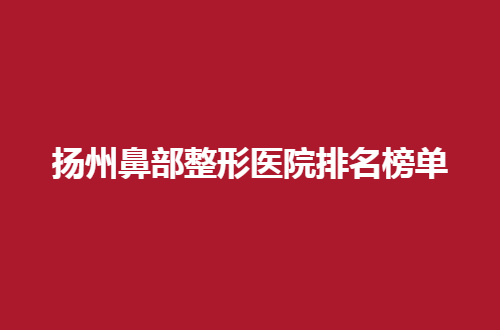 扬州鼻部整形医院排名榜单公布了，公立与私立医院均不错