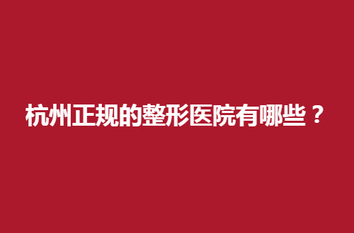杭州正规的整形医院有哪些？精选多家医院等你瞧