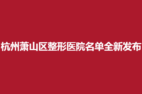 杭州萧山区整形医院名单全新发布，多家医院就上榜了