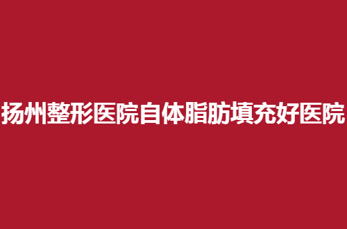 扬州整形医院自体脂肪填充好的整形医院公布了，丽都排在前