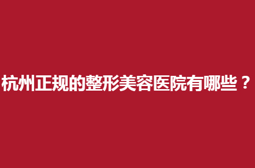 杭州正规的整形美容医院有哪些？公立与私立PK了