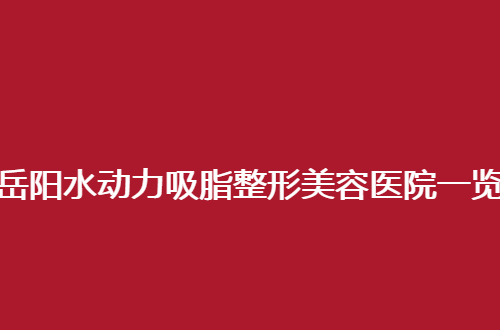 岳阳水动力吸脂整形美容医院一览，前三家值得信赖