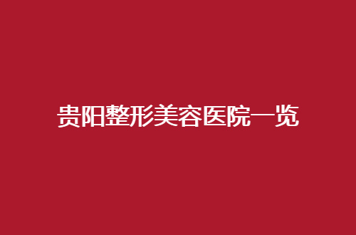 贵阳整形美容医院一览，前五家医院等你瞧，速看