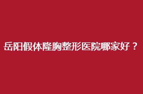 岳阳假体隆胸整形医院哪家好？靠谱医院名单必看