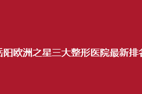 岳阳欧洲之星三大整形医院最新排名公布了，你美、爱思特均不错