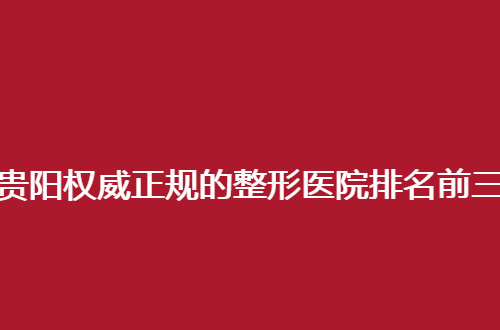 贵阳权威正规的整形医院排名前三有哪家？实力榜单等你选