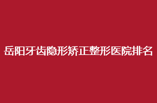 岳阳牙齿隐形矫正整形医院排名top5整理了，中心医院口腔科排在前列