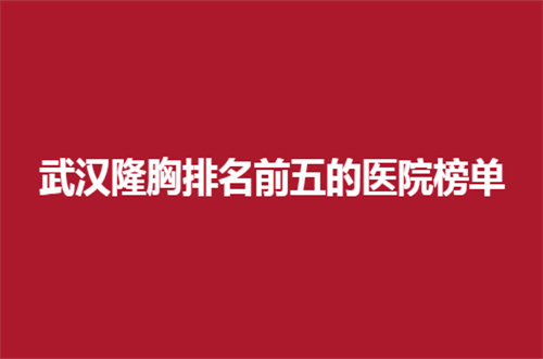 武汉隆胸排名前五的医院榜单公布了，哪家医院好？