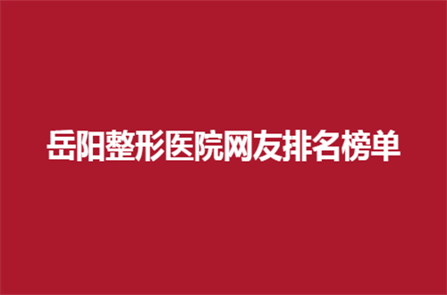 岳阳整形医院网友排名榜单更新了，搜罗一下靠前医院