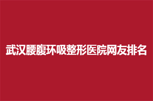 武汉腰腹环吸整形医院网友排名更新，都是信得过医院