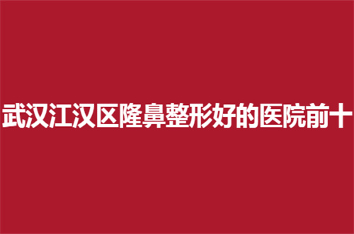 武汉江汉区隆鼻整形好的医院前十排名更新，2024榜单值得一看