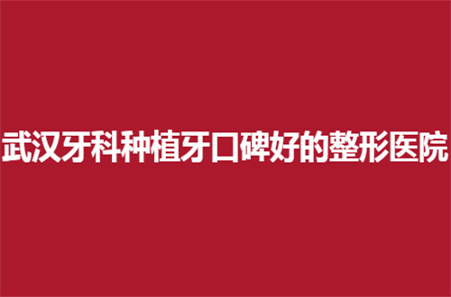 武汉牙科种植牙口碑好的整形医院全新发布，口碑诊室测评来了