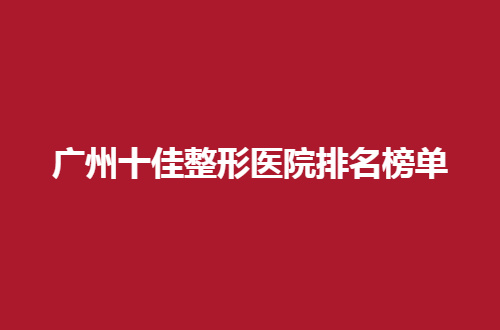 广州十佳整形医院排名榜单公布了，曙光医院排在前