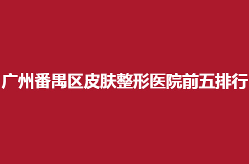 广州番禺区皮肤整形医院前五排行榜，整理口碑好机构，等你选择