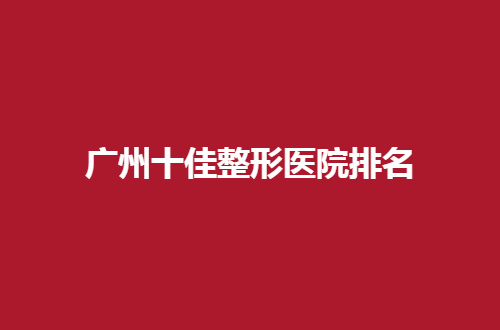广州十佳整形医院排名一览，品质医美等你选择