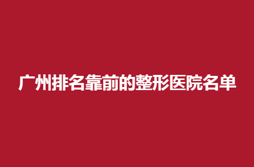 广州排名靠前的整形医院名单，哪家好？看点评