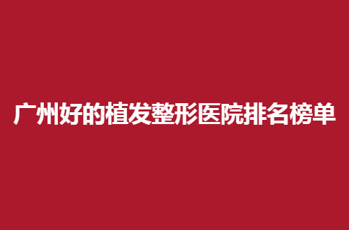 广州好的植发整形医院排名榜单一览，速速围观5家医院