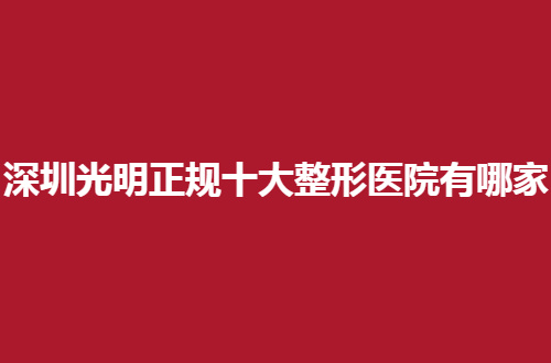 深圳光明正规十大整形医院有哪家？前几家值得深入了解