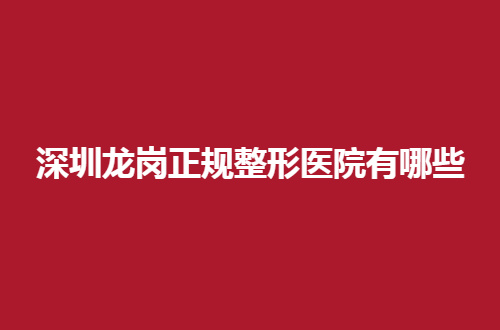 深圳龙岗正规整形医院有哪些？带你看品质的5家信息
