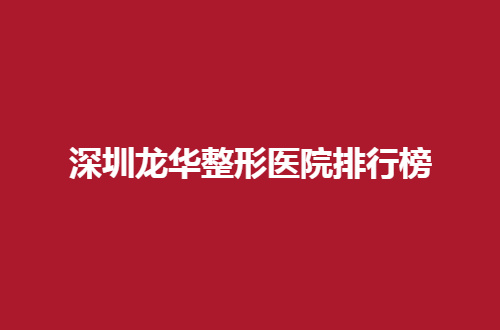 深圳龙华整形医院排行榜揭晓了，进榜赶紧看看优势所在