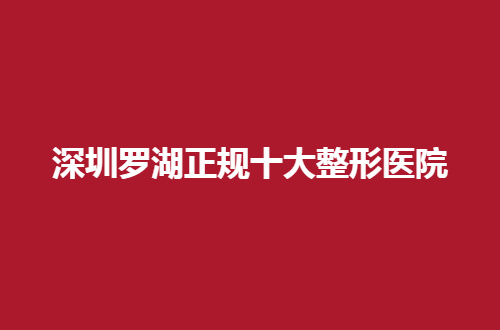 深圳罗湖正规十大整形医院管理了，带大家看口碑点评