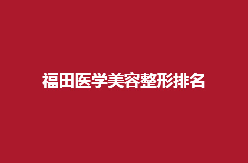 福田医学美容整形排名管理来了，福雅医院已经排在前