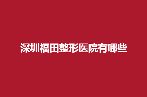 深圳福田整形医院有哪些？敬请观看这份口碑好文章吧