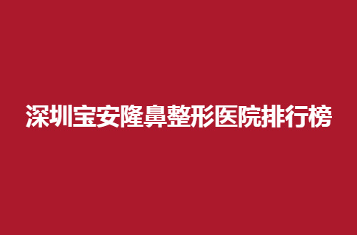 深圳宝安隆鼻整形医院排行榜公布了， 点评5家让你选
