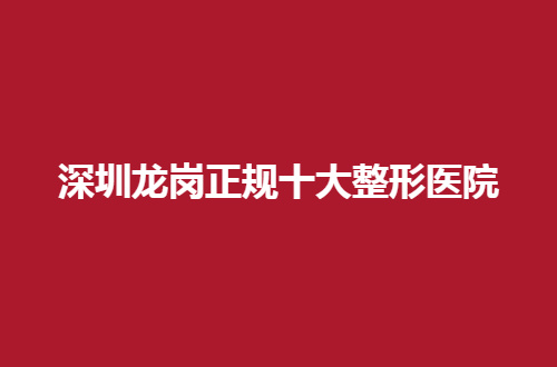 深圳龙岗正规十大整形医院哪家好？入围医院纷纷有品质