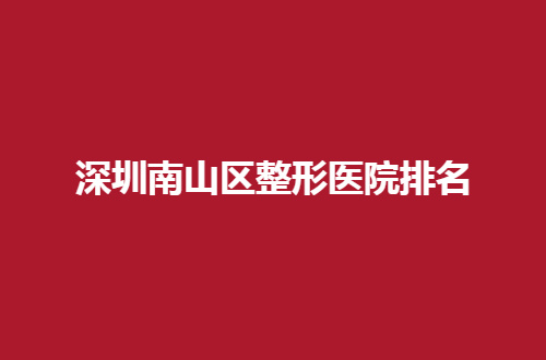 深圳南山区整形医院排名盘点，排在首榜的医院值得一看
