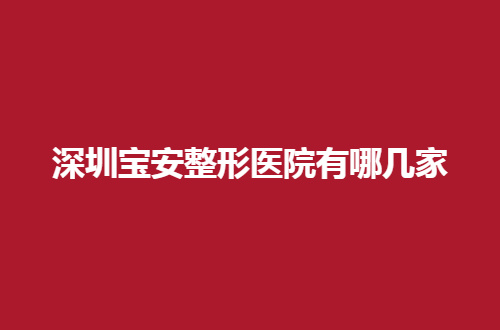 深圳宝安整形医院有哪几家，新发布前五家值得一看