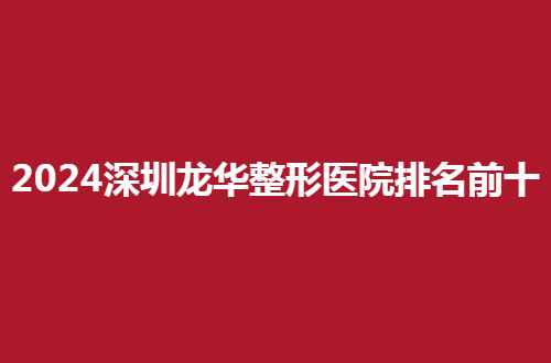2024深圳龙华整形医院排名前十汇总了，都是网友票选的