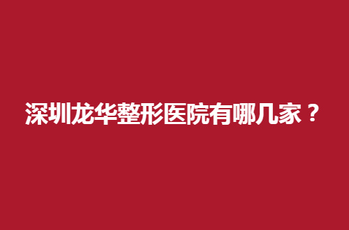 深圳龙华整形医院有哪几家？前五名单带来展示