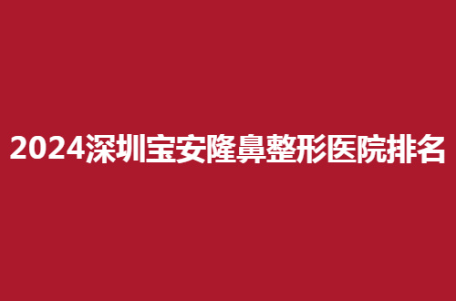 2024深圳宝安隆鼻整形医院排名前十哪家好？本地人都夸文章可参考