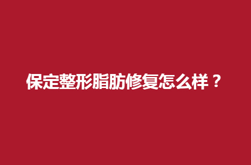 保定整形脂肪修复怎么样？做的好的医院管理5家