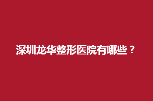 深圳龙华整形医院有哪些？亲自深挖的5家医院，必须一看
