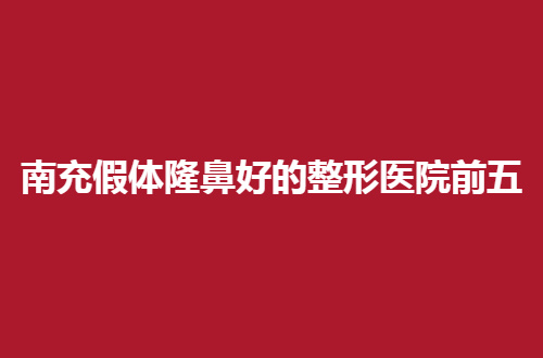 南充假体隆鼻好的整形医院前五有哪家？美鼻姐妹的必看榜单