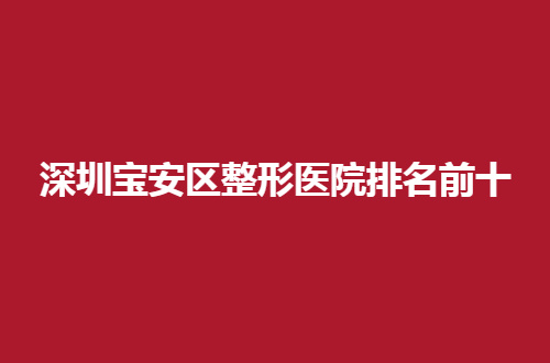 深圳宝安区整形医院排名前十揭晓，围观这几家吧！