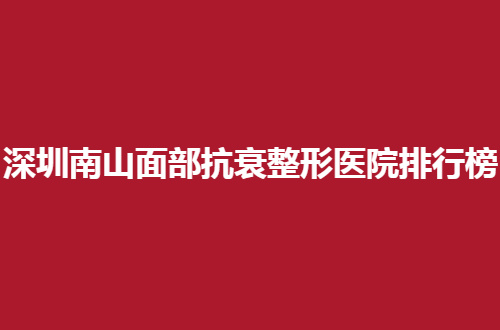 深圳南山面部抗衰整形医院排行榜公布了，都是直呼好的医院