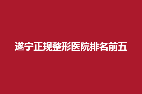 遂宁正规整形医院排名前五管理了，好机构当真不容错过的