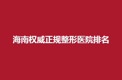 海南权威正规整形医院排名公布了，仔细看这几家你会有信心